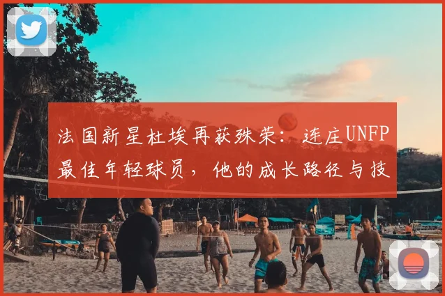 法国新星杜埃再获殊荣:连庄UNFP最佳年轻球员,他的成长路径与技术特点解析