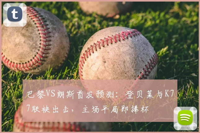 巴黎VS朗斯首发预测：登贝莱与K77联袂出击，主场平局即捧杯