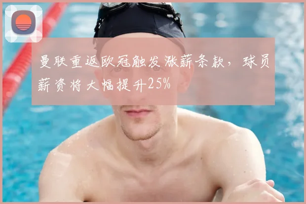 曼联重返欧冠触发涨薪条款,球员薪资将大幅提升25%