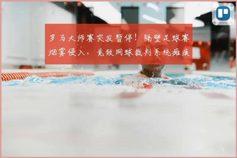 罗马大师赛突发暂停!隔壁足球赛烟雾侵入,竟致网球裁判系统瘫痪