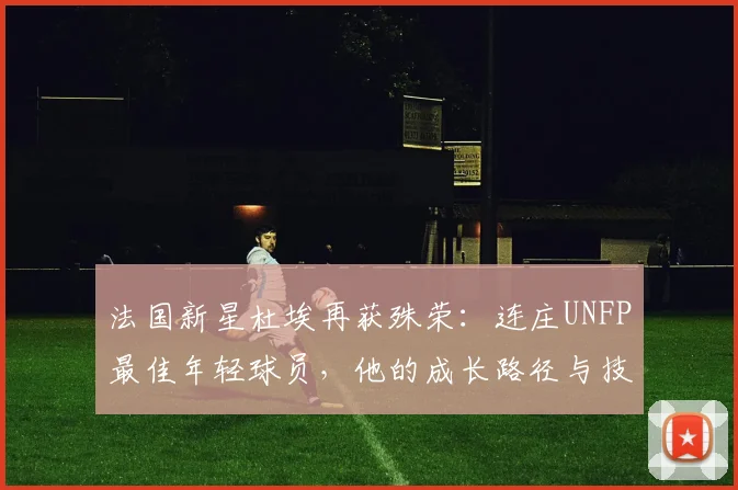 法国新星杜埃再获殊荣：连庄UNFP最佳年轻球员，他的成长路径与技术特点解析