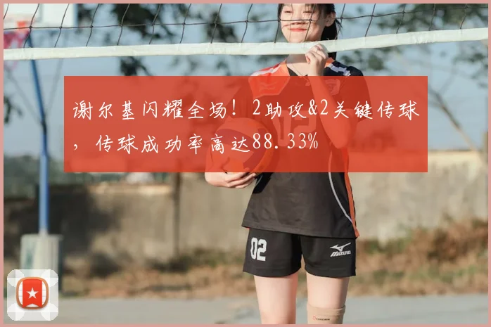 谢尔基闪耀全场!2助攻&2关键传球,传球成功率高达88.33%