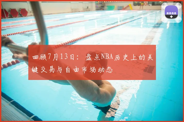 回顾7月13日:盘点NBA历史上的关键交易与自由市场动态