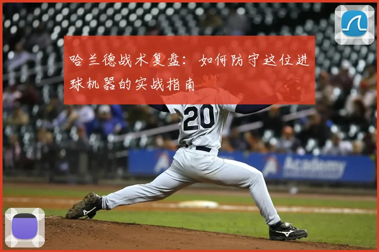 哈兰德战术复盘：如何防守这位进球机器的实战指南