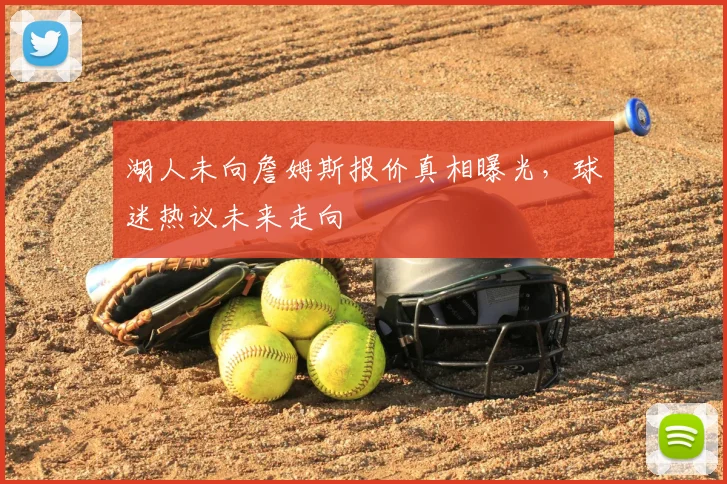 湖人未向詹姆斯报价真相曝光，球迷热议未来走向