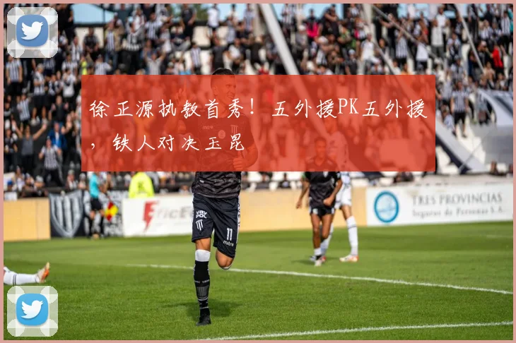 徐正源执教首秀!五外援PK五外援,铁人对决玉昆