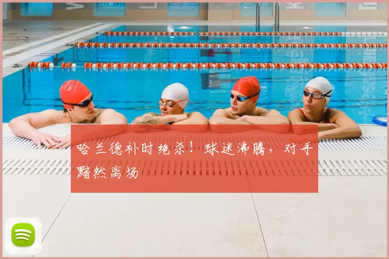 哈兰德补时绝杀！球迷沸腾，对手黯然离场