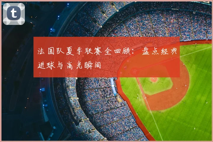 法国队夏季联赛全回顾:盘点经典进球与高光瞬间