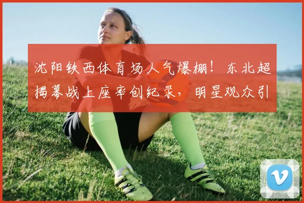 沈阳铁西体育场人气爆棚!东北超揭幕战上座率创纪录,明星观众引热议