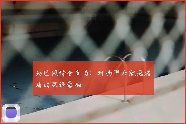 姆巴佩转会皇马:对西甲和欧冠格局的深远影响