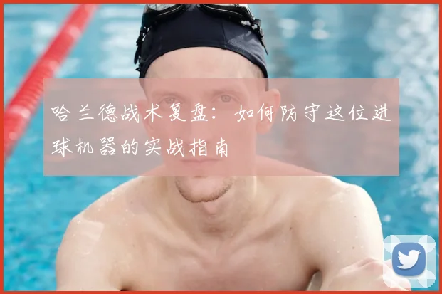 哈兰德战术复盘:如何防守这位进球机器的实战指南