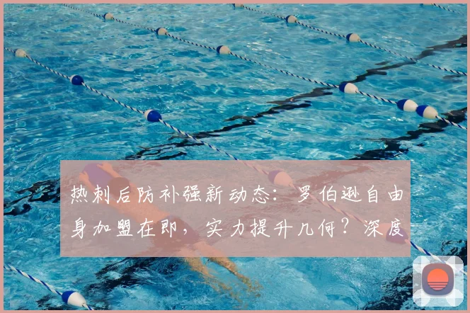 热刺后防补强新动态:罗伯逊自由身加盟在即,实力提升几何?深度解析
