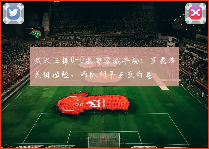 武汉三镇0-0成都蓉城半场:罗慕洛关键造险,两队闷平互交白卷