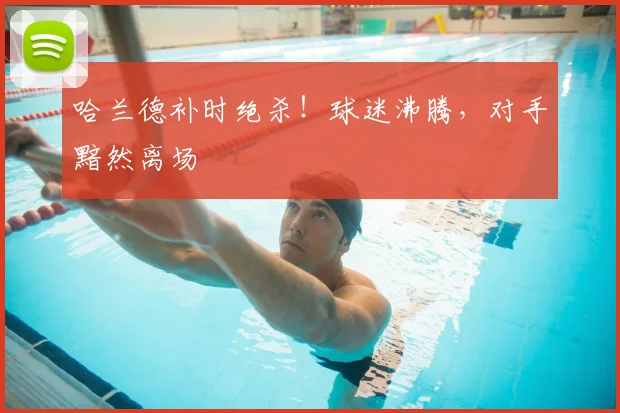 哈兰德补时绝杀!球迷沸腾,对手黯然离场