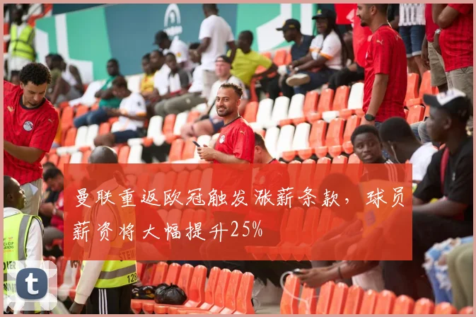 曼联重返欧冠触发涨薪条款，球员薪资将大幅提升25%